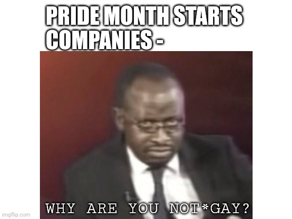 Why are you not gay | PRIDE MONTH STARTS
COMPANIES -; WHY ARE YOU NOT*GAY? | image tagged in gay,pride month,company,funny,why are you gay,memes | made w/ Imgflip meme maker