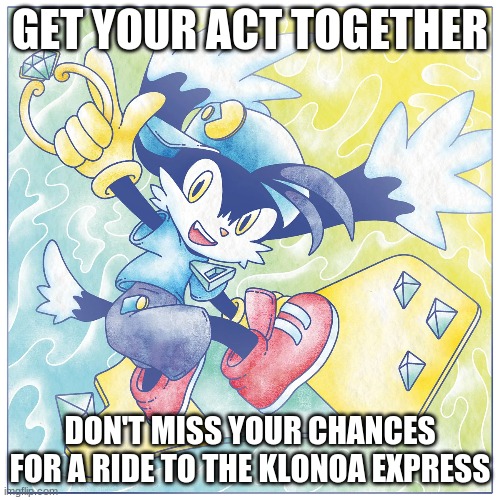 There's no other good time than soon | GET YOUR ACT TOGETHER; DON'T MISS YOUR CHANCES FOR A RIDE TO THE KLONOA EXPRESS | image tagged in klonoa,namco,bandainamco,namcobandai,bamco,smashbroscontender | made w/ Imgflip meme maker