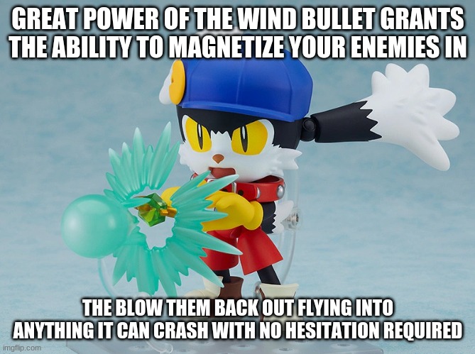 Great power comes with handling care | GREAT POWER OF THE WIND BULLET GRANTS THE ABILITY TO MAGNETIZE YOUR ENEMIES IN; THE BLOW THEM BACK OUT FLYING INTO ANYTHING IT CAN CRASH WITH NO HESITATION REQUIRED | image tagged in klonoa,namco,bandainamco,namcobandai,bamco,smashbroscontender | made w/ Imgflip meme maker