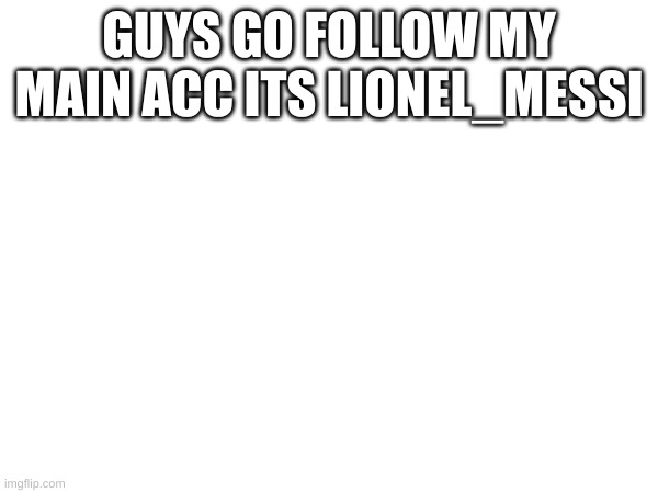 GUYS GO FOLLOW MY MAIN ACC ITS LIONEL_MESSI | image tagged in pls | made w/ Imgflip meme maker