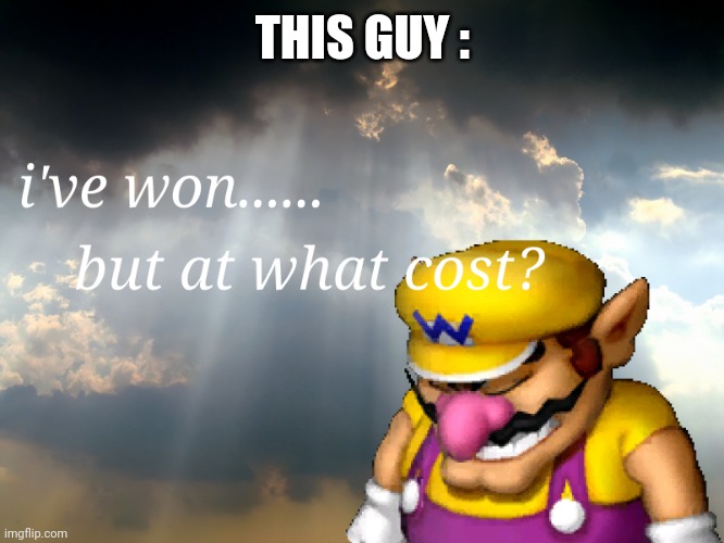 I have won...but at what cost | THIS GUY : | image tagged in i have won but at what cost | made w/ Imgflip meme maker