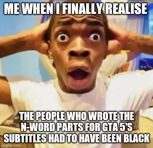 Or were they? | ME WHEN I FINALLY REALISE; THE PEOPLE WHO WROTE THE N-WORD PARTS FOR GTA 5'S SUBTITLES HAD TO HAVE BEEN BLACK | image tagged in shocked black guy,gta 5,gta,mindblown | made w/ Imgflip meme maker