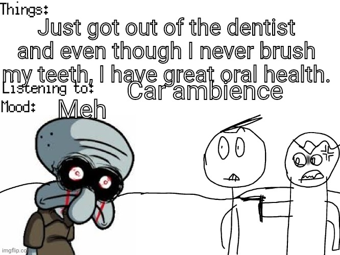 like how tf- | Just got out of the dentist and even though I never brush my teeth, I have great oral health. Car ambience; Meh | made w/ Imgflip meme maker