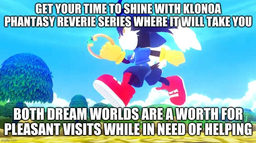 Klonoa has so much to offer | GET YOUR TIME TO SHINE WITH KLONOA PHANTASY REVERIE SERIES WHERE IT WILL TAKE YOU; BOTH DREAM WORLDS ARE A WORTH FOR PLEASANT VISITS WHILE IN NEED OF HELPING | image tagged in klonoa,namco,bandainamco,namcobandai,bamco,smashbroscontender | made w/ Imgflip meme maker