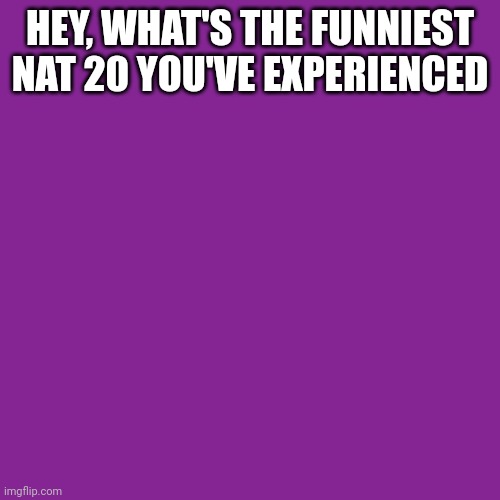 *Creative title here* | HEY, WHAT'S THE FUNNIEST NAT 20 YOU'VE EXPERIENCED | made w/ Imgflip meme maker