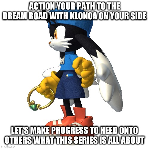 Play progress while leading others into it | ACTION YOUR PATH TO THE DREAM ROAD WITH KLONOA ON YOUR SIDE; LET'S MAKE PROGRESS TO HEED ONTO OTHERS WHAT THIS SERIES IS ALL ABOUT | image tagged in klonoa,namco,bandainamco,namcobandai,bamco | made w/ Imgflip meme maker