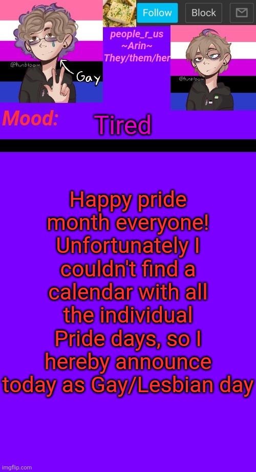 It's begun (please let me know if you found a calendar with the actual pride days on it) | Happy pride month everyone!
Unfortunately I couldn't find a calendar with all the individual Pride days, so I hereby announce today as Gay/Lesbian day; Tired | image tagged in people_r_us announcement template v 4 5 | made w/ Imgflip meme maker