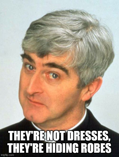 Father Ted Meme | THEY'RE NOT DRESSES, THEY'RE HIDING ROBES | image tagged in memes,father ted | made w/ Imgflip meme maker