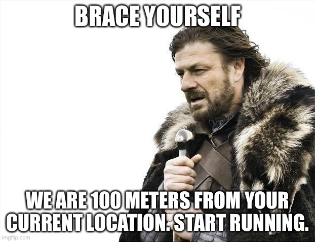 Brace Yourselves X is Coming Meme | BRACE YOURSELF WE ARE 100 METERS FROM YOUR CURRENT LOCATION. START RUNNING. | image tagged in memes,brace yourselves x is coming | made w/ Imgflip meme maker