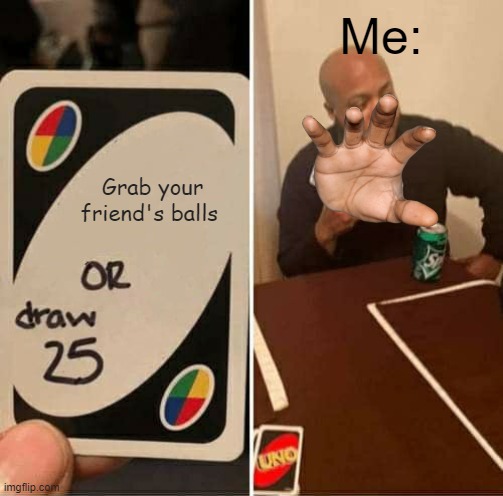 UNO Draw 25 Cards Meme | Me:; Grab your friend's balls | image tagged in memes,uno draw 25 cards | made w/ Imgflip meme maker