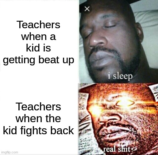 Sleeping Shaq Meme | Teachers when a kid is getting beat up; Teachers when the kid fights back | image tagged in memes,sleeping shaq | made w/ Imgflip meme maker