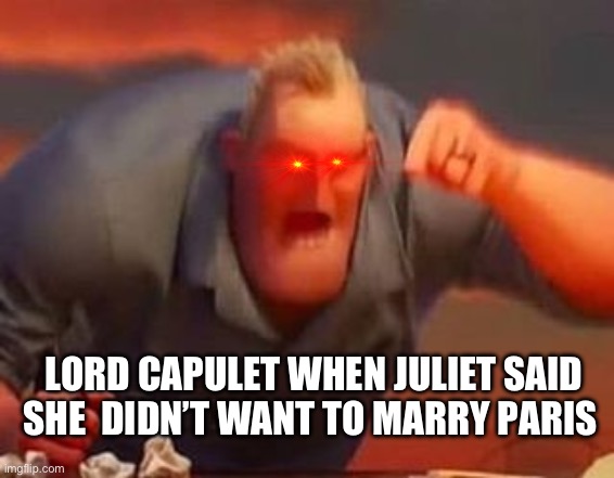Mr incredible mad | LORD CAPULET WHEN JULIET SAID SHE  DIDN’T WANT TO MARRY PARIS | image tagged in mr incredible mad | made w/ Imgflip meme maker