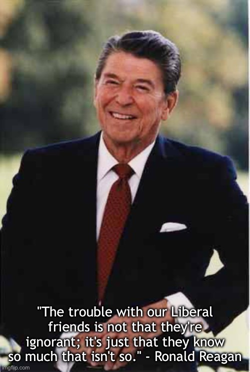 Ronald Reagan on liberal friends | "The trouble with our Liberal friends is not that they're ignorant; it's just that they know so much that isn't so." - Ronald Reagan | image tagged in ronald reagan,memes,quotes,famous quotes,president,facts | made w/ Imgflip meme maker