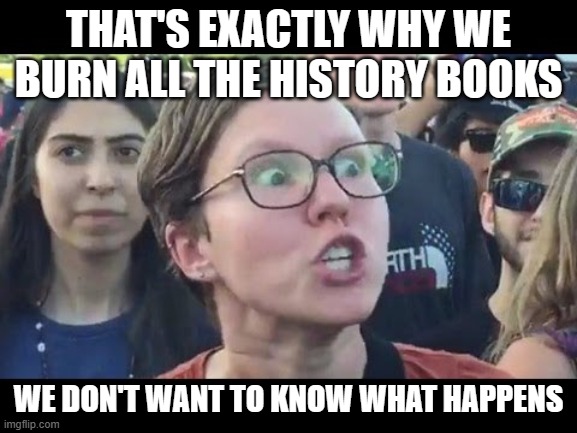 Angry sjw | THAT'S EXACTLY WHY WE BURN ALL THE HISTORY BOOKS WE DON'T WANT TO KNOW WHAT HAPPENS | image tagged in angry sjw | made w/ Imgflip meme maker