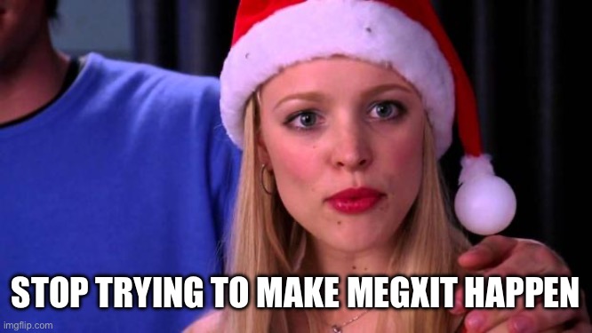 Stop Trying to Make Fetch Happen | STOP TRYING TO MAKE MEGXIT HAPPEN | image tagged in stop trying to make fetch happen | made w/ Imgflip meme maker