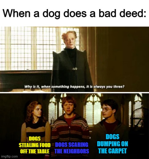 They do lots of other things, but these are the first 3 that come to mind :/ | When a dog does a bad deed:; DOGS DUMPING ON THE CARPET; DOGS STEALING FOOD OFF THE TABLE; DOGS SCARING THE NEIGHBORS | image tagged in always you three | made w/ Imgflip meme maker