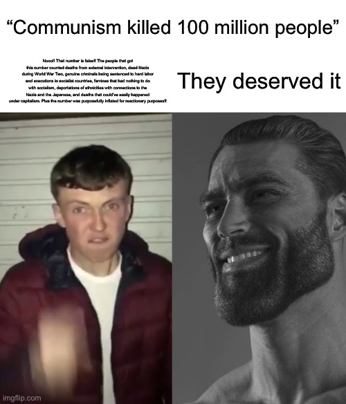 For legal reasons, this is a joke | “Communism killed 100 million people”; They deserved it; Nooo!! That number is false!! The people that got this number counted deaths from external intervention, dead Nazis during World War Two, genuine criminals being sentenced to hard labor and executions in socialist countries, famines that had nothing to do with socialism, deportations of ethnicities with connections to the Nazis and the Japanese, and deaths that could’ve easily happened under capitalism. Plus the number was purposefully inflated for reactionary purposes!! | image tagged in average fan vs average enjoyer | made w/ Imgflip meme maker
