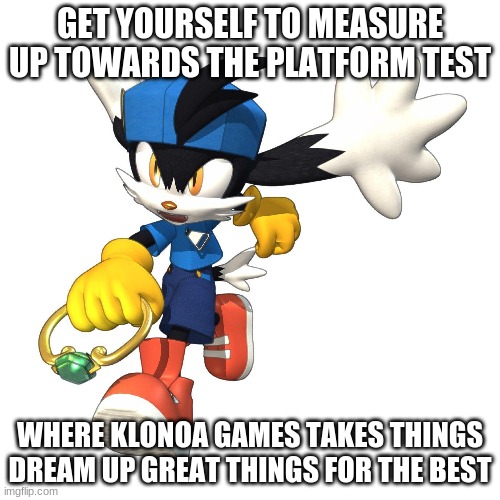 With Klonoa support powerful we have a chance | GET YOURSELF TO MEASURE UP TOWARDS THE PLATFORM TEST; WHERE KLONOA GAMES TAKES THINGS DREAM UP GREAT THINGS FOR THE BEST | image tagged in klonoa,namco,bandainamco,namcobandai,bamco,smashbroscontender | made w/ Imgflip meme maker