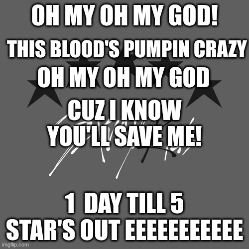 yuh! | OH MY OH MY GOD! THIS BLOOD'S PUMPIN CRAZY; OH MY OH MY GOD; CUZ I KNOW YOU'LL SAVE ME! 1  DAY TILL 5 STAR'S OUT EEEEEEEEEEE | image tagged in 5star,skz,en- | made w/ Imgflip meme maker