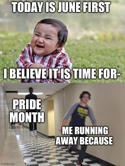 Bro thought it was summer but it was pride month | TODAY IS JUNE FIRST; I BELIEVE IT IS TIME FOR-; PRIDE MONTH; ME RUNNING AWAY BECAUSE | image tagged in memes,evil toddler,don't dead open inside,pride month | made w/ Imgflip meme maker