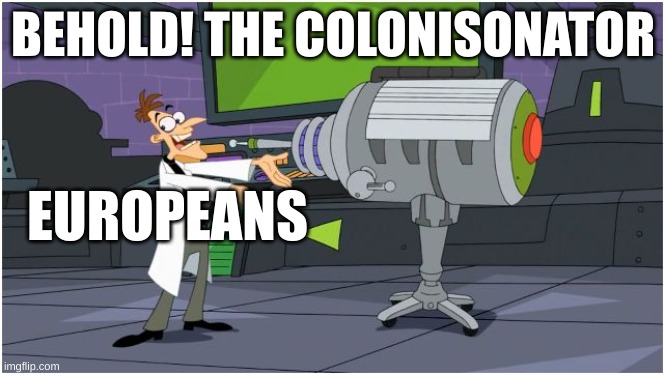 Behold Dr. Doofenshmirtz | BEHOLD! THE COLONISONATOR; EUROPEANS | image tagged in behold dr doofenshmirtz | made w/ Imgflip meme maker