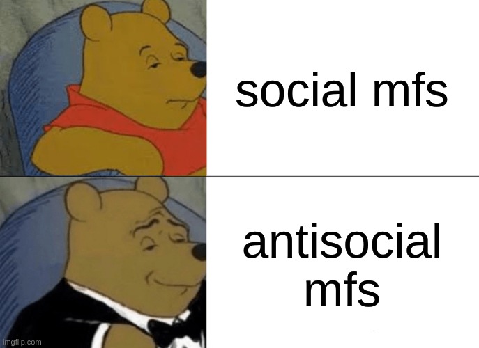 Tuxedo Winnie The Pooh | social mfs; antisocial mfs | image tagged in memes,tuxedo winnie the pooh | made w/ Imgflip meme maker