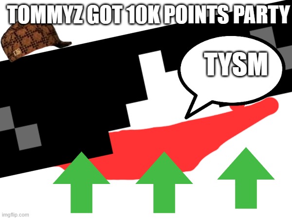 TOMMYZ GOT 10K POINTS | TOMMYZ GOT 10K POINTS PARTY; TYSM | image tagged in party | made w/ Imgflip meme maker
