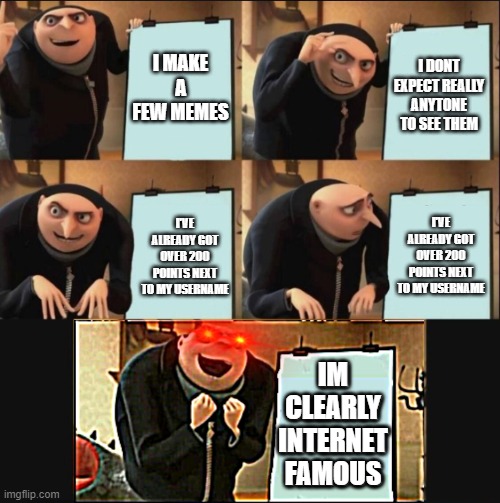 So Im famous now | I MAKE A FEW MEMES; I DONT EXPECT REALLY ANYTONE TO SEE THEM; I'VE ALREADY GOT OVER 200 POINTS NEXT TO MY USERNAME; I'VE ALREADY GOT OVER 200 POINTS NEXT TO MY USERNAME; IM CLEARLY INTERNET FAMOUS | image tagged in 5 panel gru meme | made w/ Imgflip meme maker