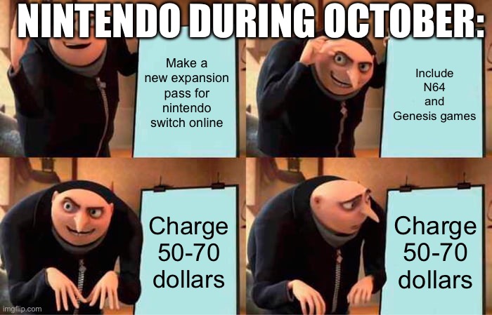 I swear they just want your monies | NINTENDO DURING OCTOBER:; Make a new expansion pass for nintendo switch online; Include N64 and Genesis games; Charge 50-70 dollars; Charge 50-70 dollars | image tagged in memes,gru's plan | made w/ Imgflip meme maker