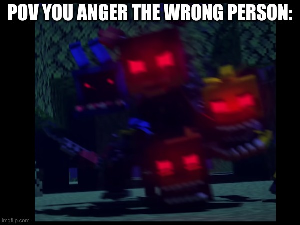 nah don't F* with this dude | POV YOU ANGER THE WRONG PERSON: | image tagged in fnaf | made w/ Imgflip meme maker