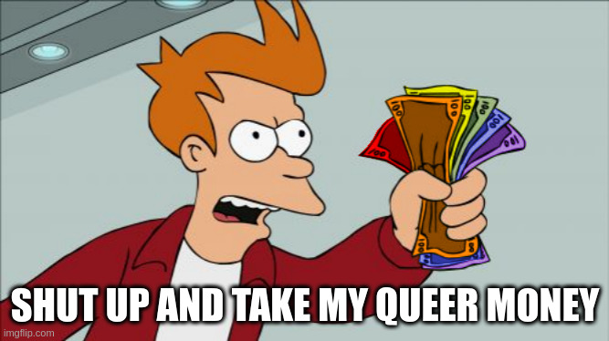 Shut Up And Take My Queer Money | SHUT UP AND TAKE MY QUEER MONEY | image tagged in shut up and take my queer money | made w/ Imgflip meme maker