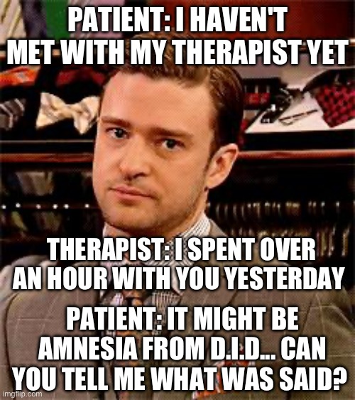 When yet another therapist can't spot Dissociative Identity Disorder and wtf did my alter tell them? | PATIENT: I HAVEN'T MET WITH MY THERAPIST YET; THERAPIST: I SPENT OVER AN HOUR WITH YOU YESTERDAY; PATIENT: IT MIGHT BE AMNESIA FROM D.I.D... CAN YOU TELL ME WHAT WAS SAID? | image tagged in dissociative identity disorder,psychiatrist,therapist,psychotherapist,didosdd,diagnosis | made w/ Imgflip meme maker