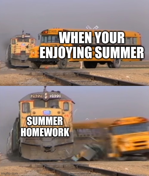 A train hitting a school bus | WHEN YOUR ENJOYING SUMMER; SUMMER HOMEWORK | image tagged in a train hitting a school bus | made w/ Imgflip meme maker