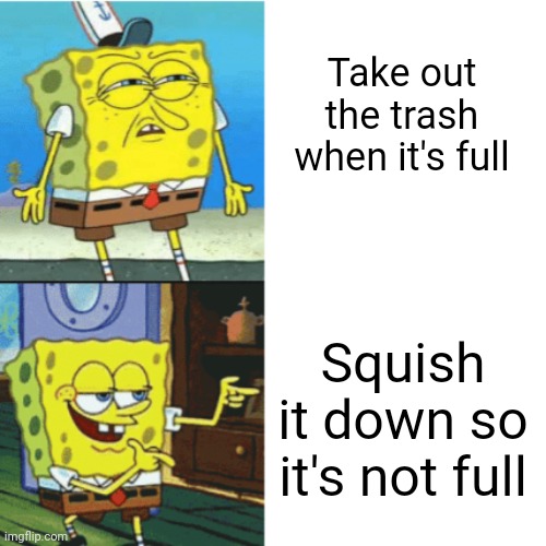 Meme #1,679 | Take out the trash when it's full; Squish it down so it's not full | image tagged in spongebob drake format,trash,relatable,memes,spongebob,true | made w/ Imgflip meme maker