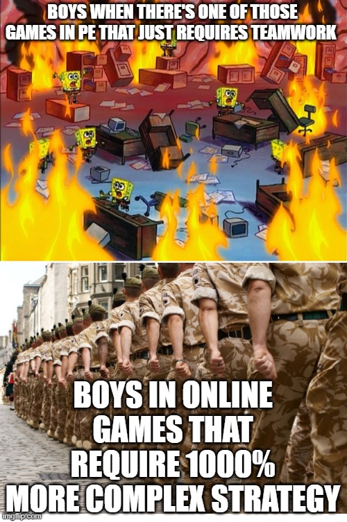 spongebob fire | BOYS WHEN THERE'S ONE OF THOSE GAMES IN PE THAT JUST REQUIRES TEAMWORK; BOYS IN ONLINE GAMES THAT REQUIRE 1000% MORE COMPLEX STRATEGY | image tagged in spongebob fire | made w/ Imgflip meme maker