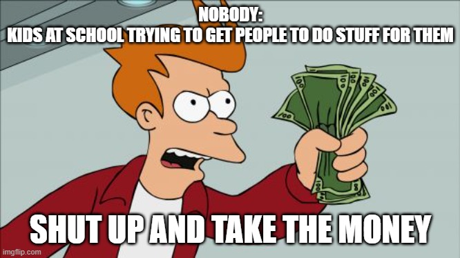 Shut Up And Take My Money Fry | NOBODY:
KIDS AT SCHOOL TRYING TO GET PEOPLE TO DO STUFF FOR THEM; SHUT UP AND TAKE THE MONEY | image tagged in memes,shut up and take my money fry | made w/ Imgflip meme maker