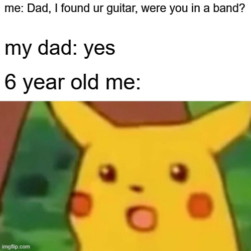 This has happened to all of us | me: Dad, I found ur guitar, were you in a band? my dad: yes; 6 year old me: | image tagged in memes,surprised pikachu | made w/ Imgflip meme maker