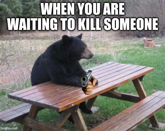 Bad Luck Bear | WHEN YOU ARE WAITING TO KILL SOMEONE | image tagged in memes,bad luck bear | made w/ Imgflip meme maker