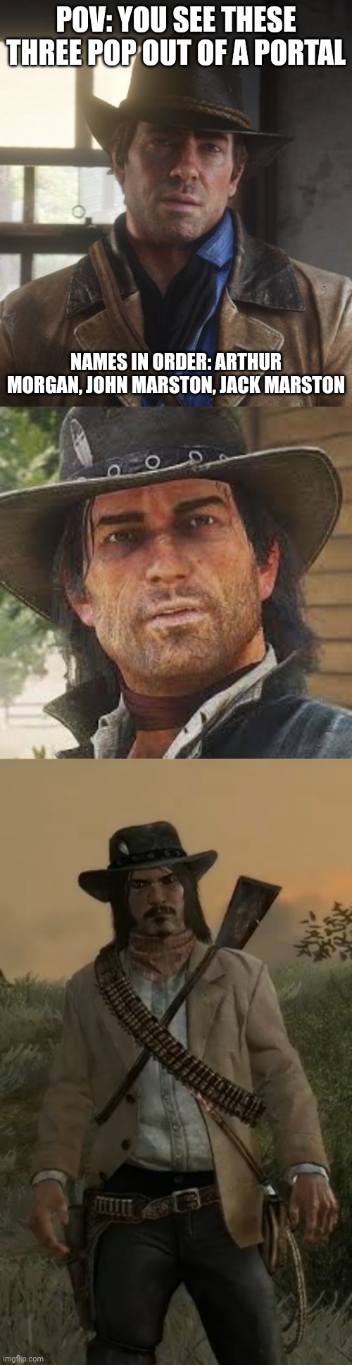 I don't own these characters, I just wanna do a red dead rp. Basic rules apply. | POV: YOU SEE THESE THREE POP OUT OF A PORTAL; NAMES IN ORDER: ARTHUR MORGAN, JOHN MARSTON, JACK MARSTON | image tagged in arthur morgan,john pog,jack m | made w/ Imgflip meme maker