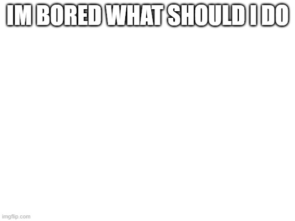 Blank White Template | IM BORED WHAT SHOULD I DO | image tagged in blank white template | made w/ Imgflip meme maker