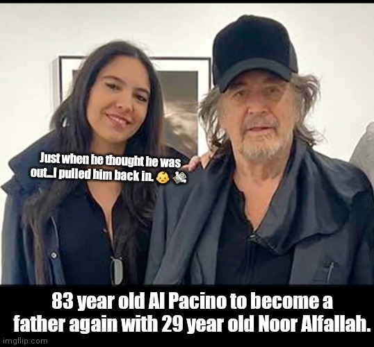 Al & Noor | Just when he thought he was out...I pulled him back in. 👶 💸; 83 year old Al Pacino to become a father again with 29 year old Noor Alfallah. | image tagged in funny | made w/ Imgflip meme maker