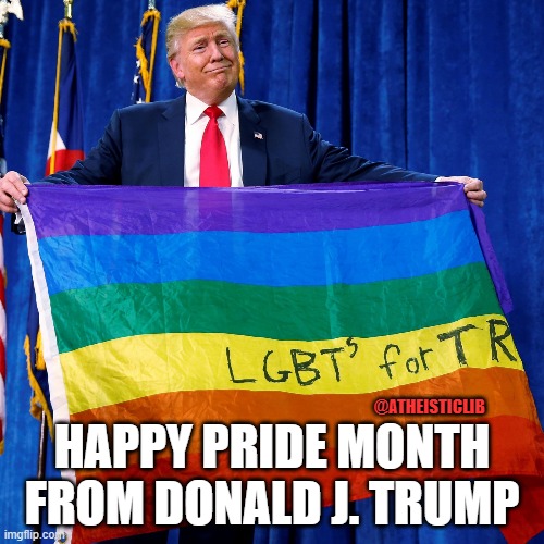 Trump Loves LGBTQ | HAPPY PRIDE MONTH FROM DONALD J. TRUMP; @ATHEISTICLIB | image tagged in funny memes | made w/ Imgflip meme maker