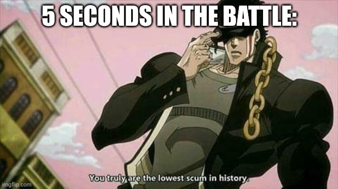 The lowest scum in history | 5 SECONDS IN THE BATTLE: | image tagged in the lowest scum in history | made w/ Imgflip meme maker