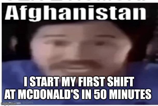 Yes | I START MY FIRST SHIFT AT MCDONALD'S IN 50 MINUTES | image tagged in markiplier afghanistan | made w/ Imgflip meme maker