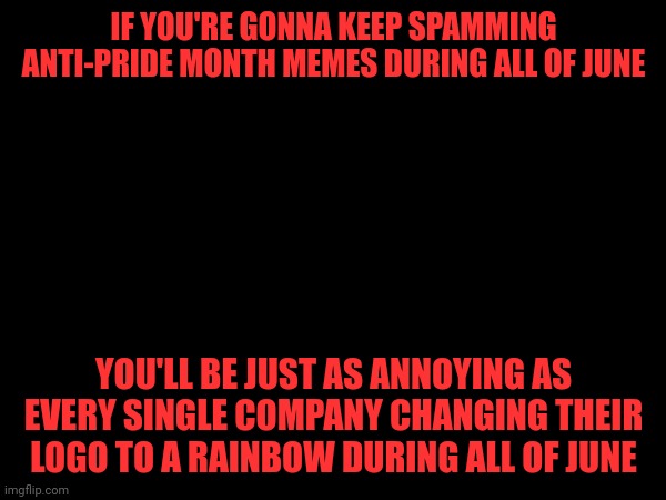 IF YOU'RE GONNA KEEP SPAMMING ANTI-PRIDE MONTH MEMES DURING ALL OF JUNE; YOU'LL BE JUST AS ANNOYING AS EVERY SINGLE COMPANY CHANGING THEIR LOGO TO A RAINBOW DURING ALL OF JUNE | made w/ Imgflip meme maker