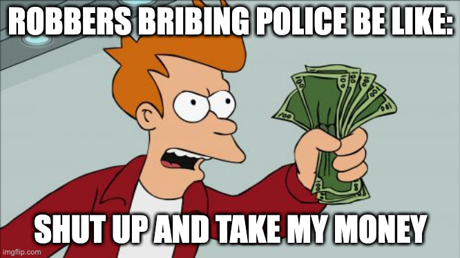 Corruption | ROBBERS BRIBING POLICE BE LIKE:; SHUT UP AND TAKE MY MONEY | image tagged in memes,shut up and take my money fry | made w/ Imgflip meme maker