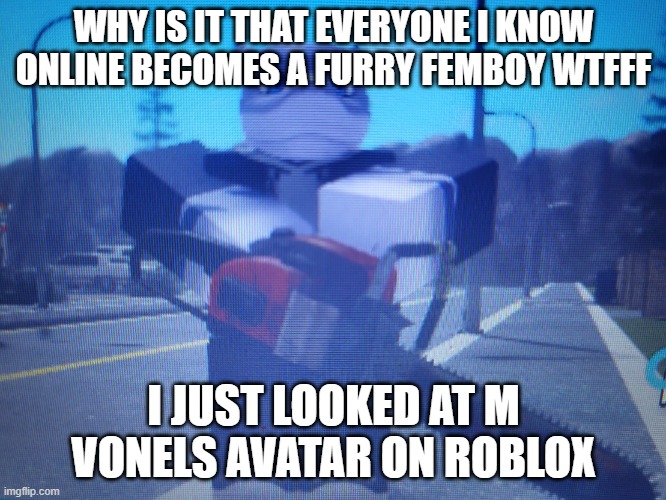 lordreaperus chainsaw | WHY IS IT THAT EVERYONE I KNOW ONLINE BECOMES A FURRY FEMBOY WTFFF; I JUST LOOKED AT M VONELS AVATAR ON ROBLOX | image tagged in lordreaperus chainsaw | made w/ Imgflip meme maker