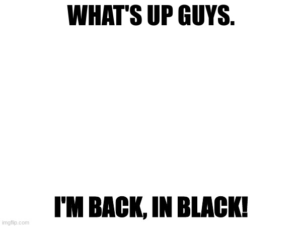 WHAT IS UUUUP MY GUYS. | WHAT'S UP GUYS. I'M BACK, IN BLACK! | made w/ Imgflip meme maker