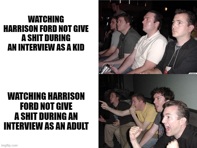 Harrison Ford Doesn't Give a Shit | WATCHING HARRISON FORD NOT GIVE A SHIT DURING AN INTERVIEW AS A KID; WATCHING HARRISON FORD NOT GIVE A SHIT DURING AN INTERVIEW AS AN ADULT | image tagged in reaction guys,harrison ford,celebrity,i don't care,childhood | made w/ Imgflip meme maker