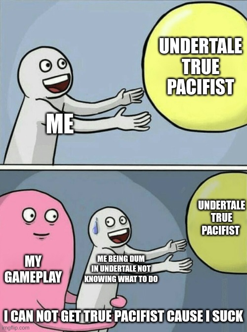 Running Away Balloon | UNDERTALE TRUE PACIFIST; ME; UNDERTALE TRUE PACIFIST; MY GAMEPLAY; ME BEING DUM IN UNDERTALE NOT KNOWING WHAT TO DO; I CAN NOT GET TRUE PACIFIST CAUSE I SUCK | image tagged in memes,running away balloon | made w/ Imgflip meme maker